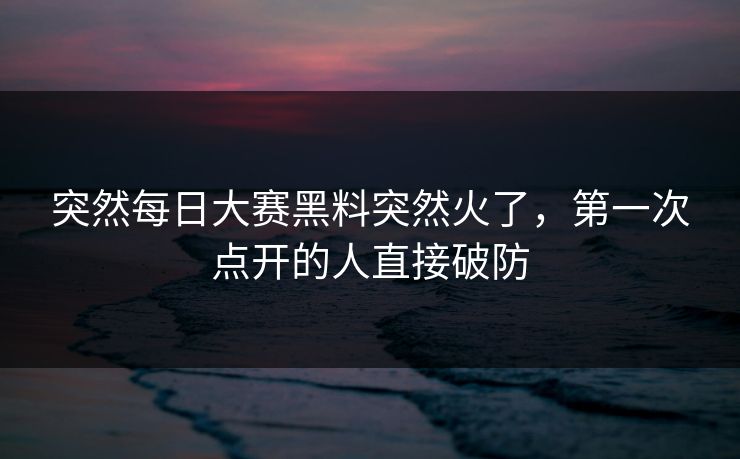 突然每日大赛黑料突然火了，第一次点开的人直接破防