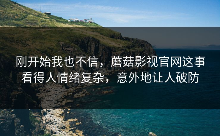 刚开始我也不信，蘑菇影视官网这事看得人情绪复杂，意外地让人破防