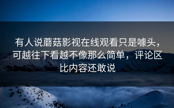 有人说蘑菇影视在线观看只是噱头，可越往下看越不像那么简单，评论区比内容还敢说