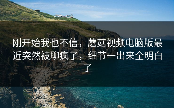 刚开始我也不信，蘑菇视频电脑版最近突然被聊疯了，细节一出来全明白了