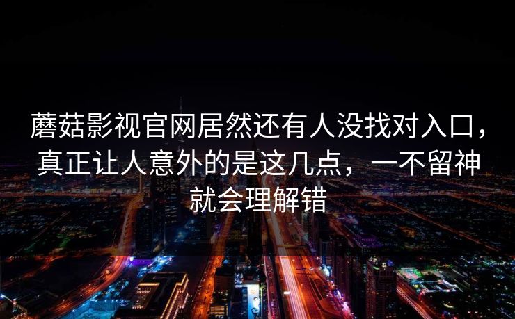 蘑菇影视官网居然还有人没找对入口，真正让人意外的是这几点，一不留神就会理解错