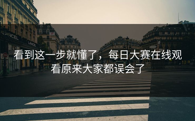 看到这一步就懂了，每日大赛在线观看原来大家都误会了
