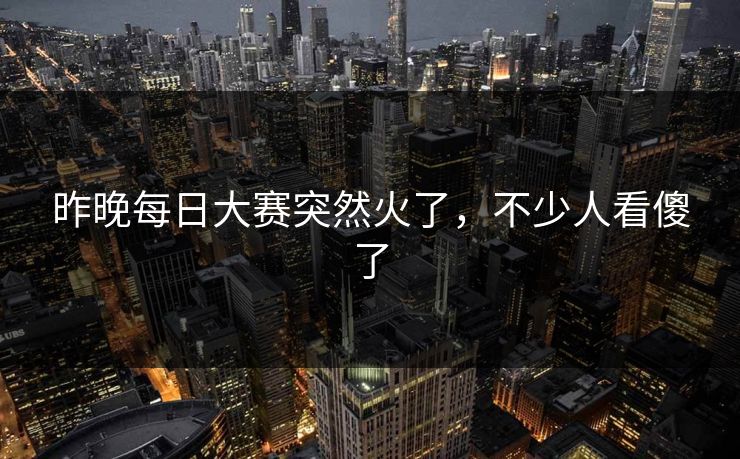 昨晚每日大赛突然火了，不少人看傻了