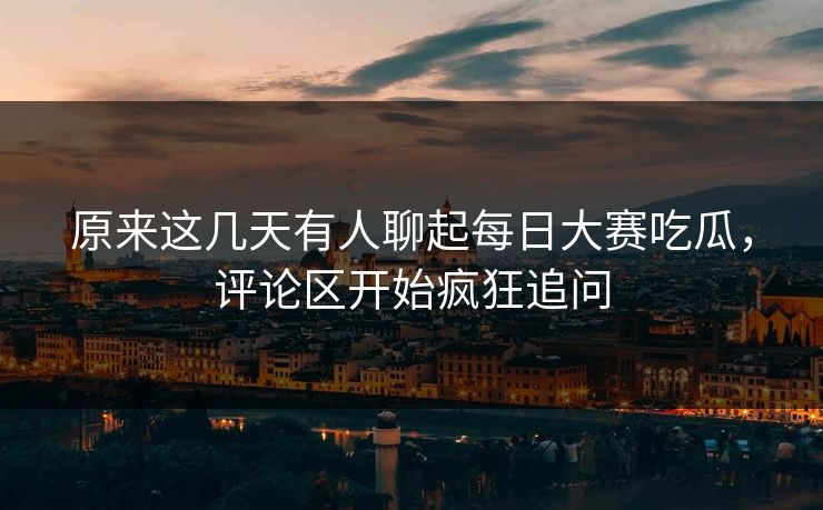 原来这几天有人聊起每日大赛吃瓜，评论区开始疯狂追问