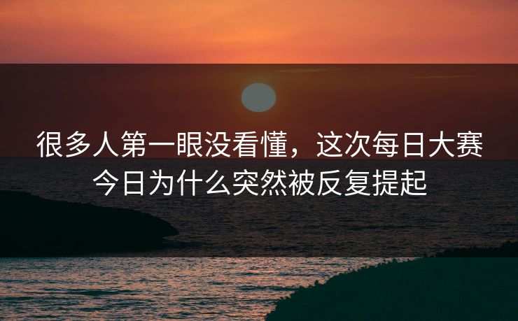 很多人第一眼没看懂,这次每日大赛今日为什么突然被反复提起 很多人第一眼没看懂,这次每日大赛今日为什么突然被反复提起