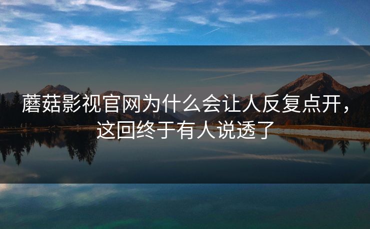 蘑菇影视官网为什么会让人反复点开，这回终于有人说透了