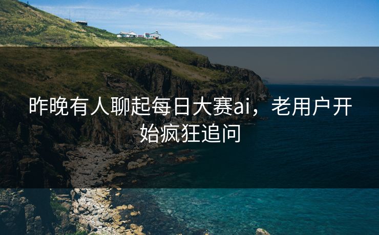 昨晚有人聊起每日大赛ai，老用户开始疯狂追问