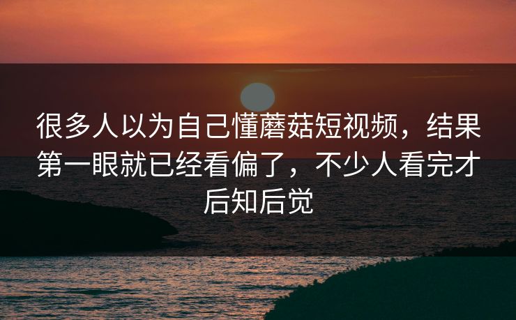 很多人以为自己懂蘑菇短视频，结果第一眼就已经看偏了，不少人看完才后知后觉