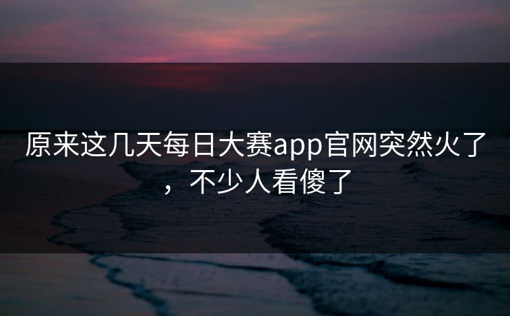 原来这几天每日大赛app官网突然火了,不少人看傻了 原来这几天每日大赛app官网突然火了,不少人看傻了