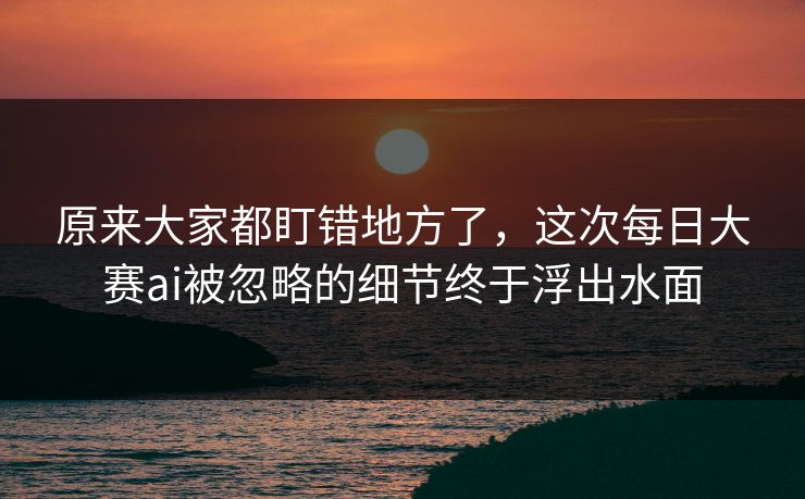 原来大家都盯错地方了，这次每日大赛ai被忽略的细节终于浮出水面