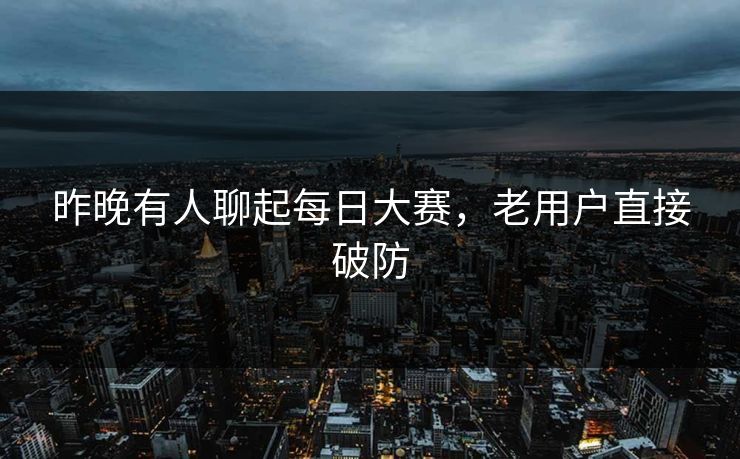 昨晚有人聊起每日大赛，老用户直接破防