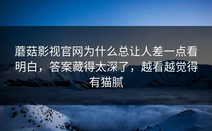 蘑菇影视官网为什么总让人差一点看明白，答案藏得太深了，越看越觉得有猫腻