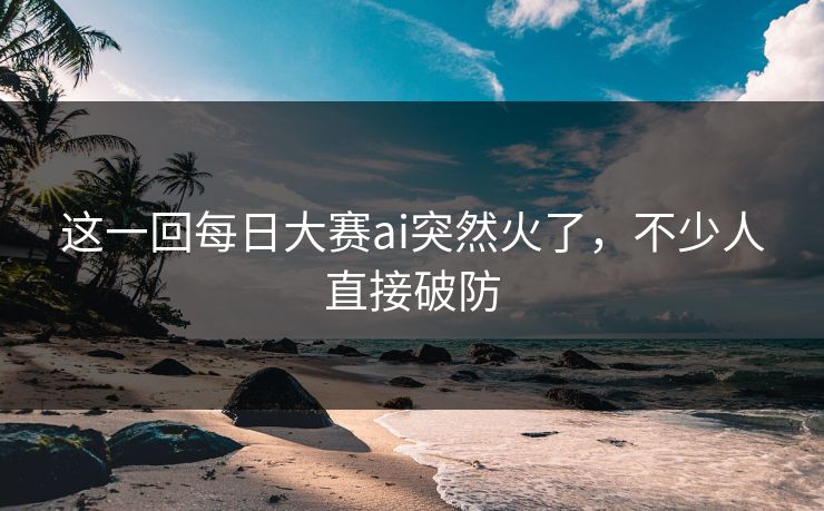 这一回每日大赛ai突然火了，不少人直接破防