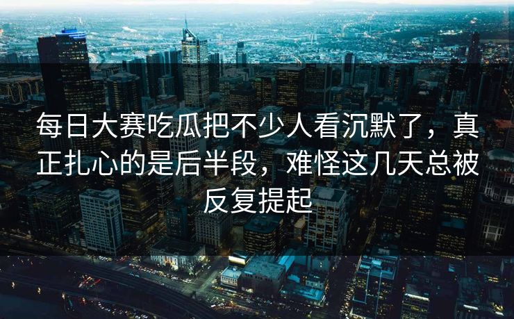 每日大赛吃瓜把不少人看沉默了,真正扎心的是后半段,难怪这几天总被反复提起 每日大赛吃瓜把不少人看沉默了,真正扎心的是后半段,难怪这几天总被反复提起