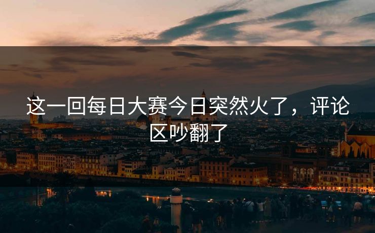 这一回每日大赛今日突然火了，评论区吵翻了