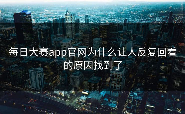 每日大赛app官网为什么让人反复回看的原因找到了