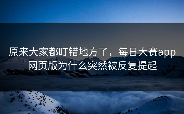 原来大家都盯错地方了，每日大赛app网页版为什么突然被反复提起