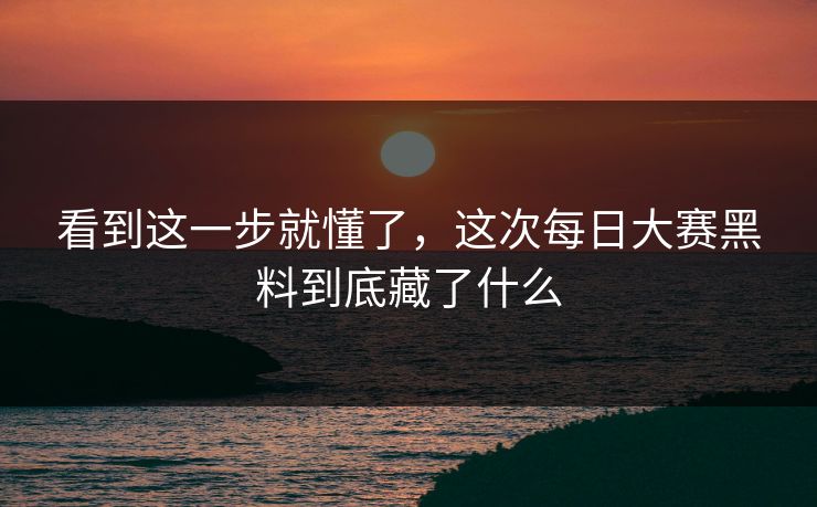 看到这一步就懂了，这次每日大赛黑料到底藏了什么