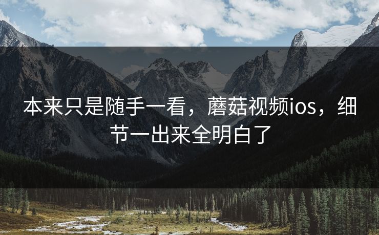 本来只是随手一看，蘑菇视频ios，细节一出来全明白了
