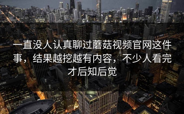 一直没人认真聊过蘑菇视频官网这件事，结果越挖越有内容，不少人看完才后知后觉