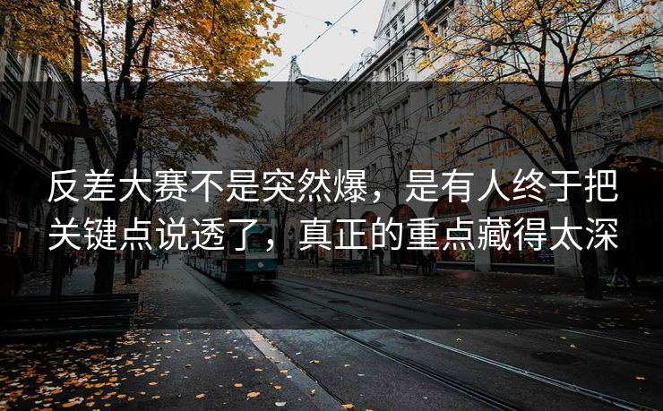 反差大赛不是突然爆，是有人终于把关键点说透了，真正的重点藏得太深