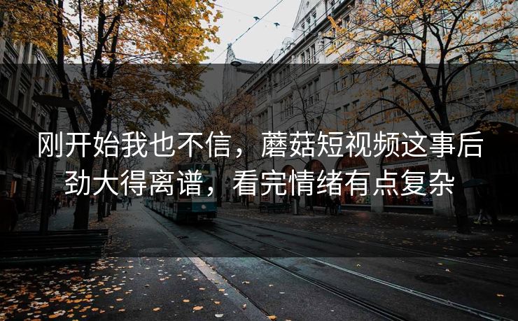 刚开始我也不信，蘑菇短视频这事后劲大得离谱，看完情绪有点复杂