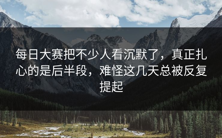 每日大赛把不少人看沉默了，真正扎心的是后半段，难怪这几天总被反复提起