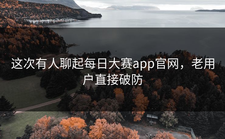 这次有人聊起每日大赛app官网，老用户直接破防