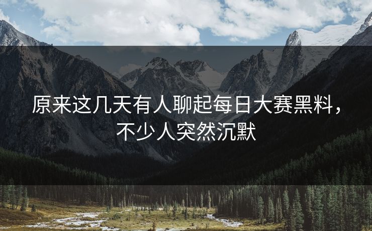 原来这几天有人聊起每日大赛黑料，不少人突然沉默