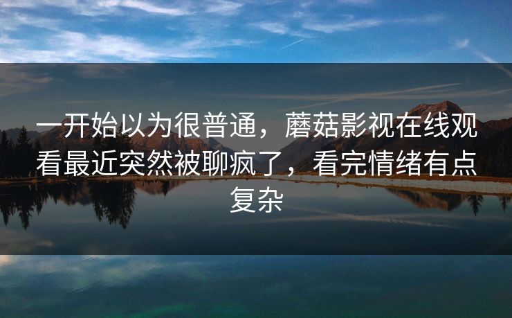 一开始以为很普通，蘑菇影视在线观看最近突然被聊疯了，看完情绪有点复杂