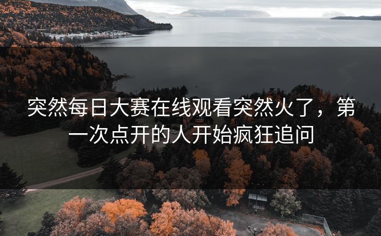 突然每日大赛在线观看突然火了，第一次点开的人开始疯狂追问