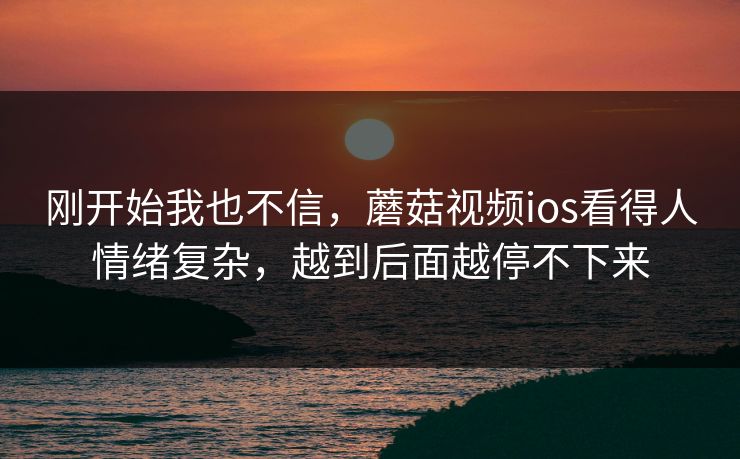 刚开始我也不信，蘑菇视频ios看得人情绪复杂，越到后面越停不下来