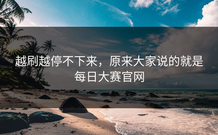 越刷越停不下来，原来大家说的就是每日大赛官网