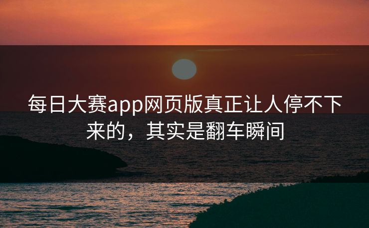 每日大赛app网页版真正让人停不下来的，其实是翻车瞬间