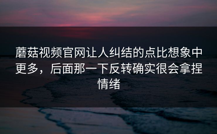 蘑菇视频官网让人纠结的点比想象中更多，后面那一下反转确实很会拿捏情绪