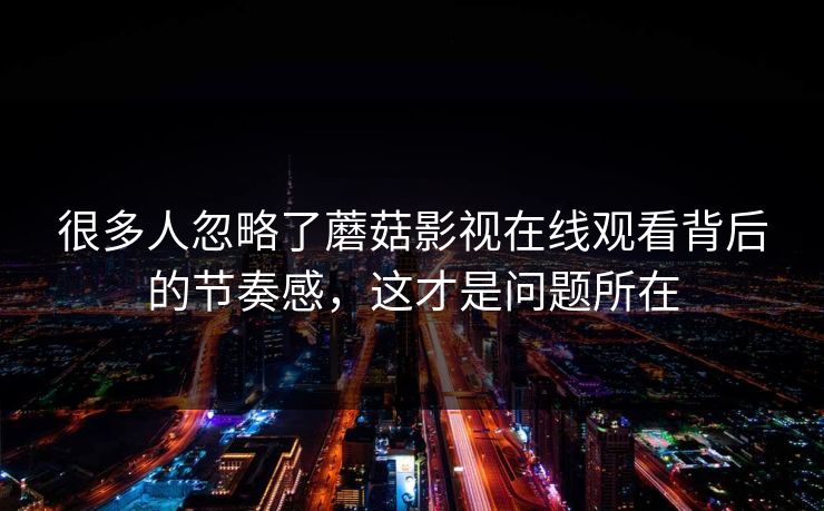 很多人忽略了蘑菇影视在线观看背后的节奏感，这才是问题所在