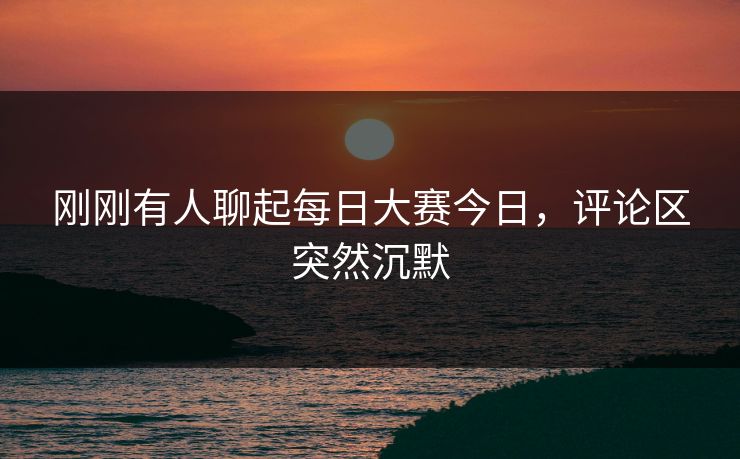 刚刚有人聊起每日大赛今日，评论区突然沉默