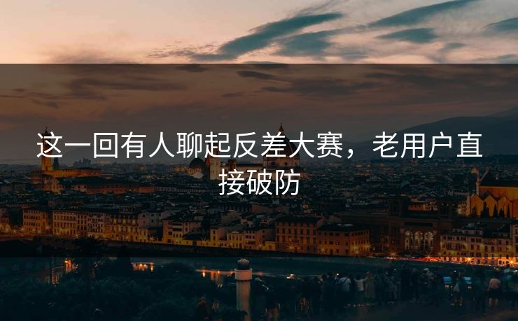 这一回有人聊起反差大赛，老用户直接破防