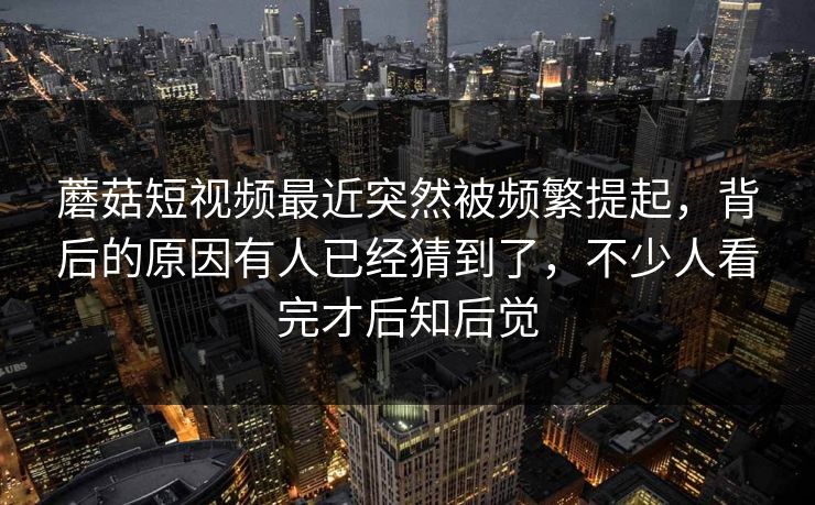 蘑菇短视频最近突然被频繁提起，背后的原因有人已经猜到了，不少人看完才后知后觉