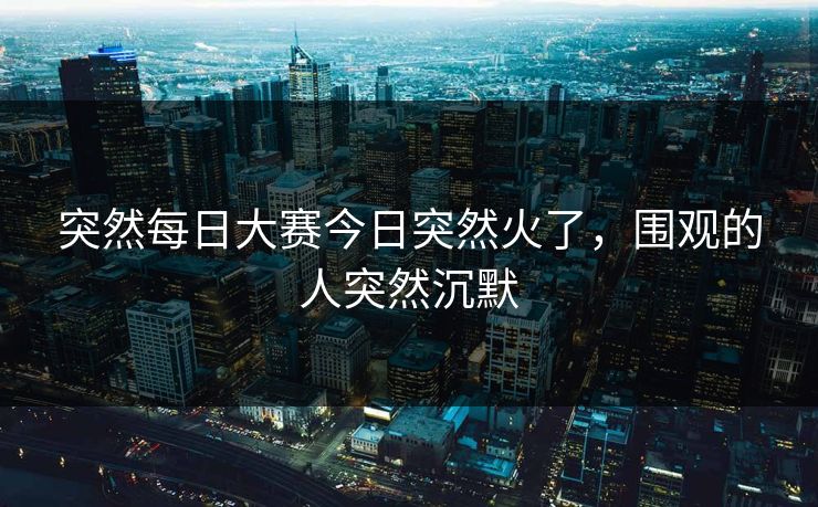突然每日大赛今日突然火了，围观的人突然沉默