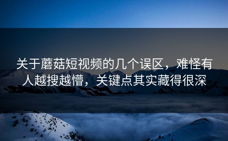 关于蘑菇短视频的几个误区，难怪有人越搜越懵，关键点其实藏得很深