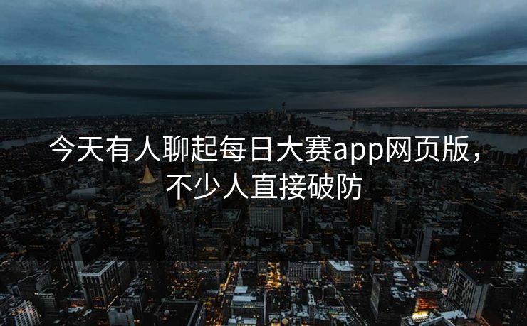 今天有人聊起每日大赛app网页版，不少人直接破防