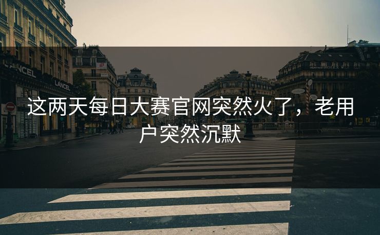 这两天每日大赛官网突然火了，老用户突然沉默