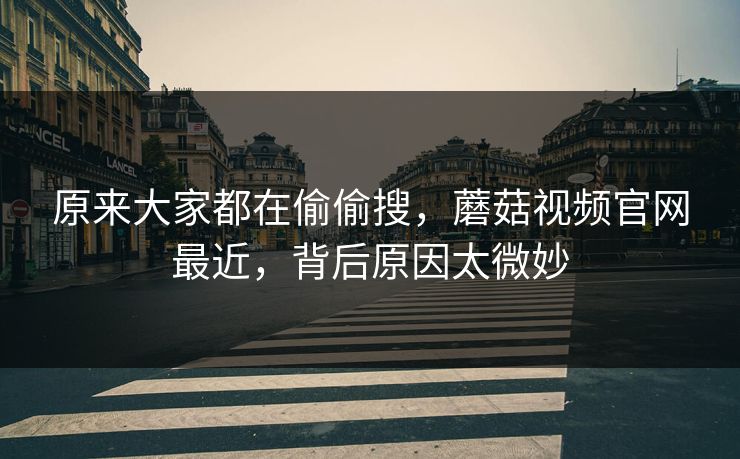 原来大家都在偷偷搜，蘑菇视频官网最近，背后原因太微妙
