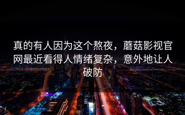真的有人因为这个熬夜，蘑菇影视官网最近看得人情绪复杂，意外地让人破防