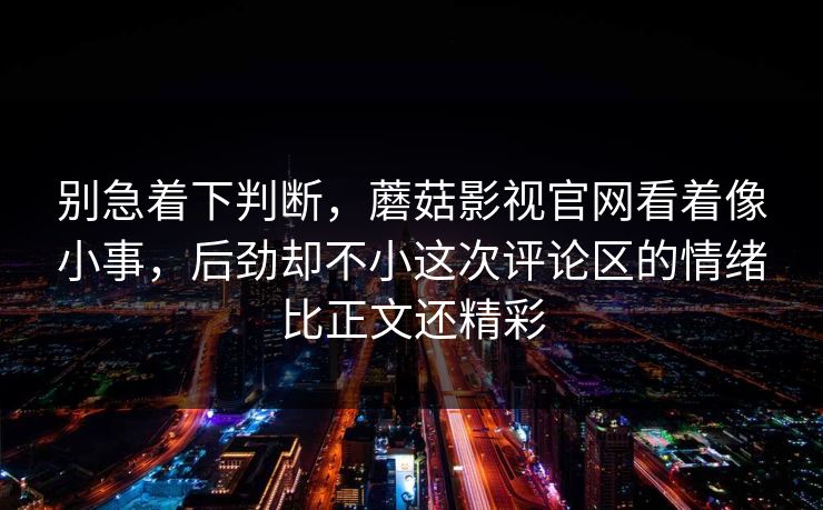 别急着下判断，蘑菇影视官网看着像小事，后劲却不小这次评论区的情绪比正文还精彩