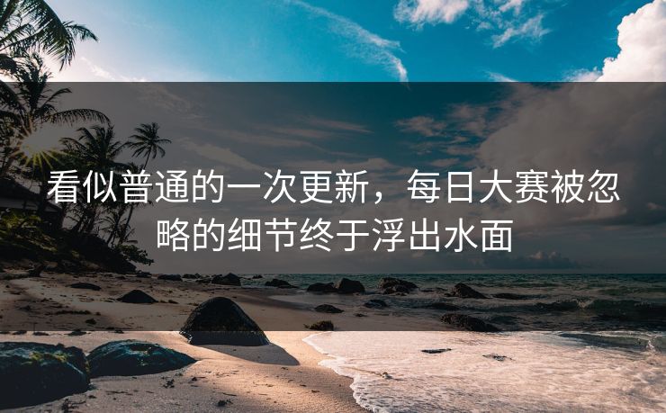 看似普通的一次更新，每日大赛被忽略的细节终于浮出水面