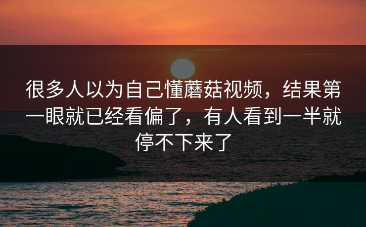 很多人以为自己懂蘑菇视频，结果第一眼就已经看偏了，有人看到一半就停不下来了