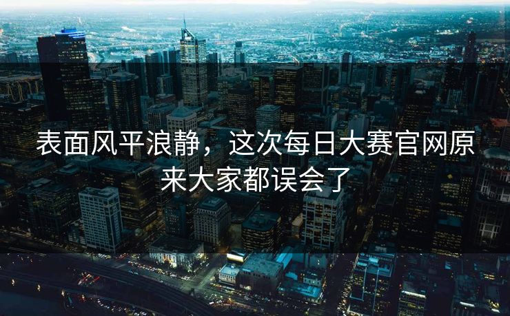 表面风平浪静，这次每日大赛官网原来大家都误会了