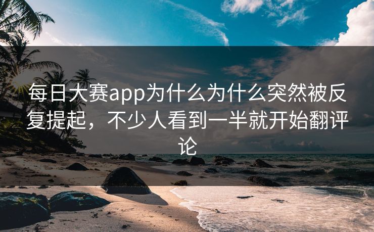 每日大赛app为什么为什么突然被反复提起，不少人看到一半就开始翻评论